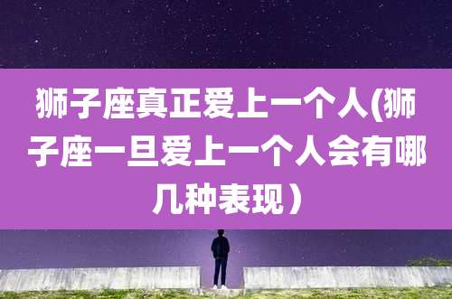 狮子座真正爱上一个人(狮子座一旦爱上一个人会有哪几种表现）
