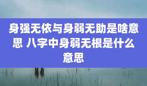 身强无依与身弱无助是啥意思 八字中身弱无根是什么意思