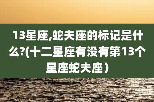 13星座,蛇夫座的标记是什么?(十二星座有没有第13个星座蛇夫座)
