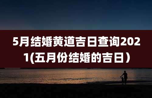 5月结婚黄道吉日查询2021(五月份结婚的吉日)