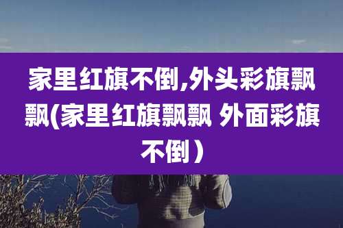 家里红旗不倒,外头彩旗飘飘(家里红旗飘飘 外面彩旗不倒）