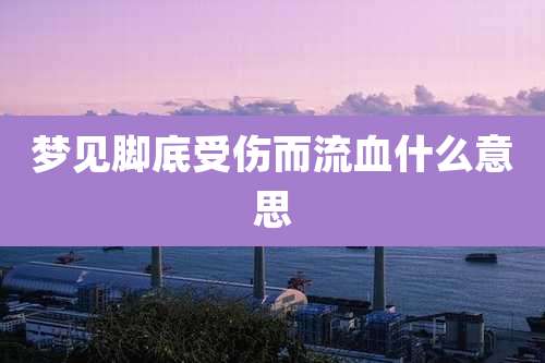 梦见脚底受伤而流血什么意思