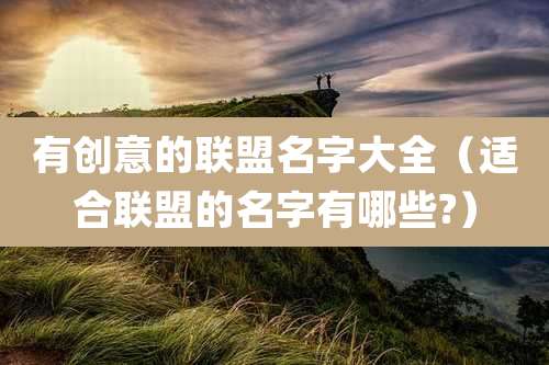 有创意的联盟名字大全(适合联盟的名字有哪些?)