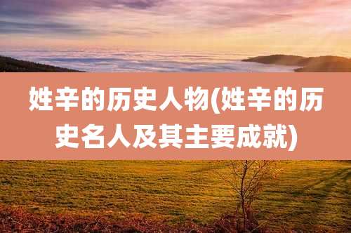 姓辛的历史人物(姓辛的历史名人及其主要成就)