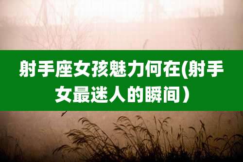 射手座女孩魅力何在(射手女最迷人的瞬间)