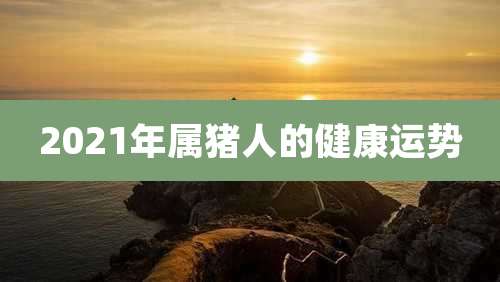 2021年属猪人的健康运势