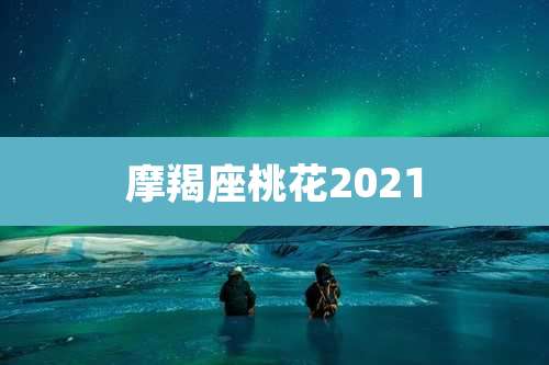 摩羯座桃花2021