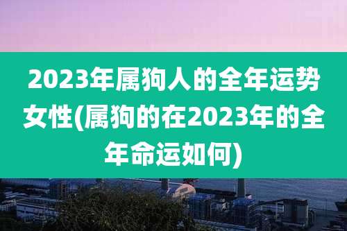 2023年属狗人的全年运势女性(属狗的在2023年的全年命运如何)