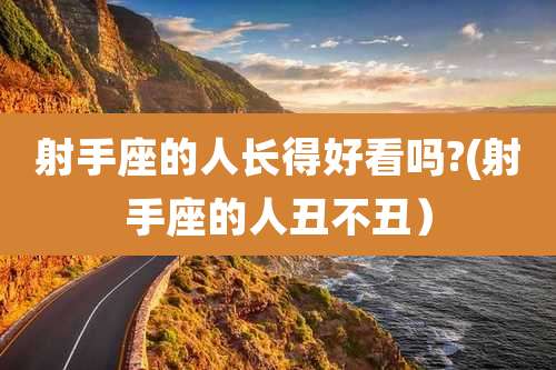 射手座的人长得好看吗?(射手座的人丑不丑）