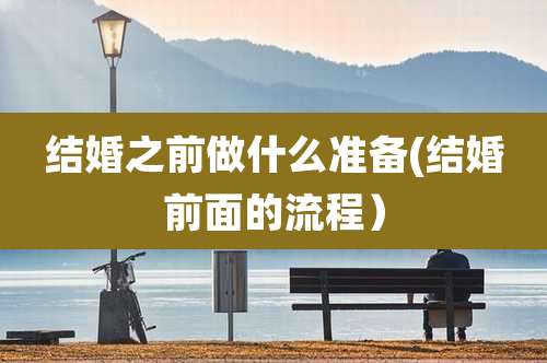 结婚之前做什么准备(结婚前面的流程）