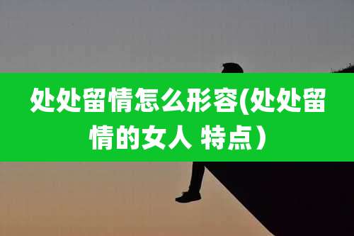 处处留情怎么形容(处处留情的女人 特点)