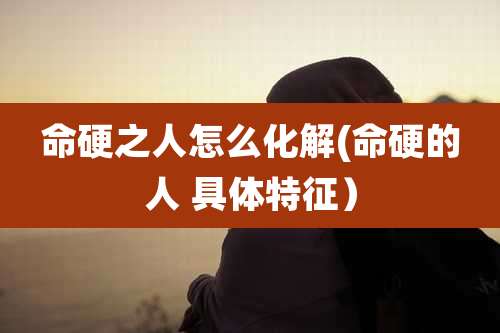 命硬之人怎么化解(命硬的人 具体特征)