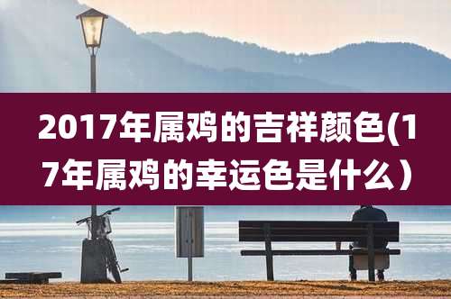 2017年属鸡的吉祥颜色(17年属鸡的幸运色是什么）