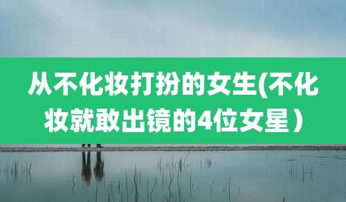 从不化妆打扮的女生(不化妆就敢出镜的4位女星)