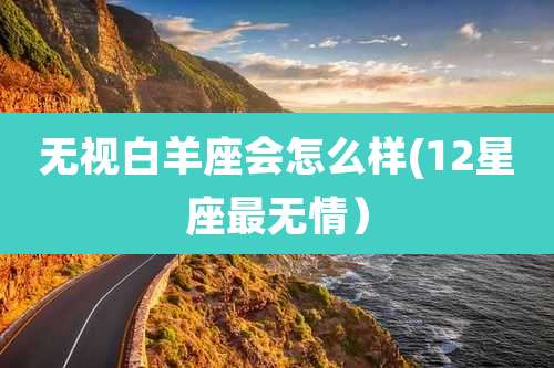 无视白羊座会怎么样(12星座最无情)