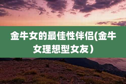 金牛女的最佳***(金牛女理想型女友)
