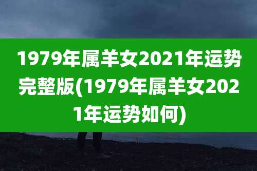1979年属羊女2021年运势完整版(1979年属羊女2021年运势如何)