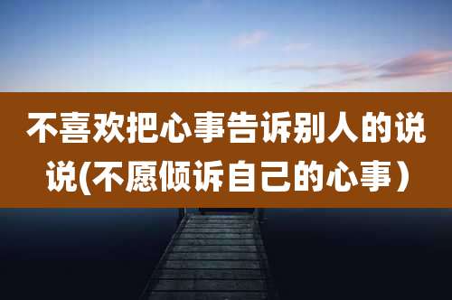 不喜欢把心事告诉别人的说说(不愿倾诉自己的心事)