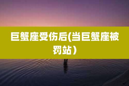 巨蟹座受伤后(当巨蟹座被罚站)