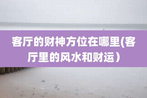 客厅的财神方位在哪里(客厅里的风水和财运）