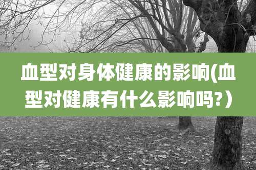 血型对身体健康的影响(血型对健康有什么影响吗?)