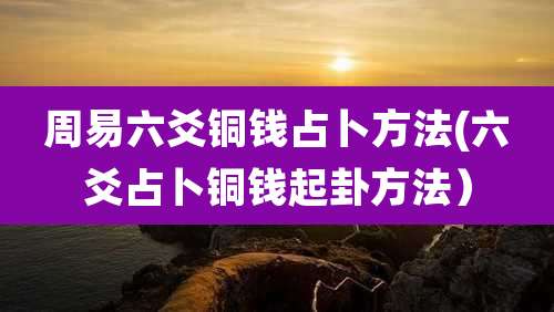 周易六爻铜钱占卜方法(六爻占卜铜钱起卦方法）