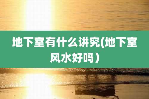 地下室有什么讲究(地下室风水好吗)