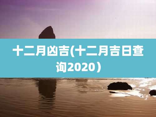 十二月凶吉(十二月吉日查询2020）