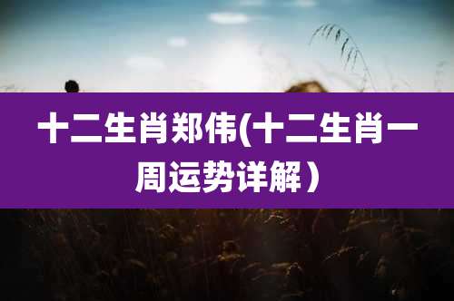 十二生肖郑伟(十二生肖一周运势详解)