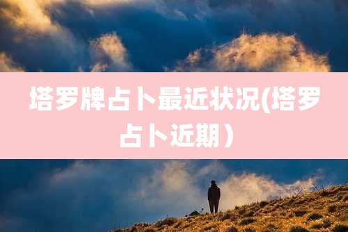 塔罗牌占卜最近状况(塔罗占卜近期）