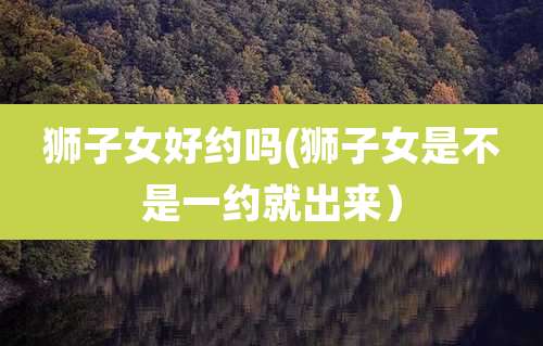 狮子女好约吗(狮子女是不是一约就出来)