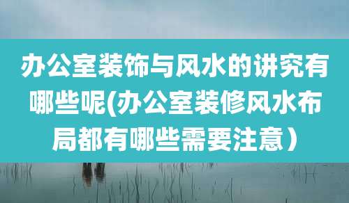 办公室装饰与风水的讲究有哪些呢(办公室装修风水布局都有哪些需要注意）