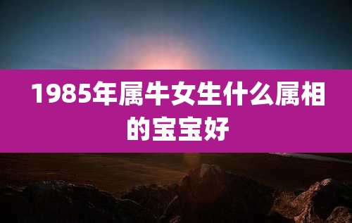 1985年属牛女生什么属相的宝宝好
