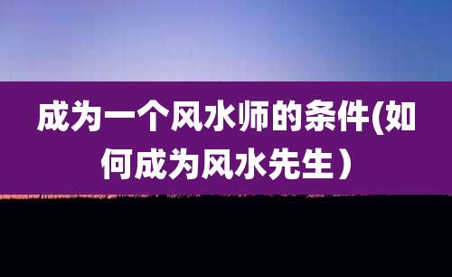 成为一个风水师的条件(如何成为风水先生)