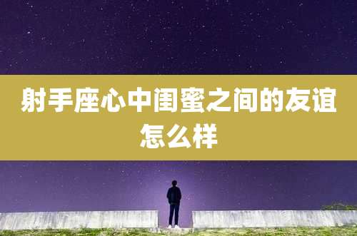 射手座心中闺蜜之间的友谊怎么样