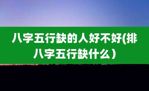 八字五行缺的人好不好(排八字五行缺什么）