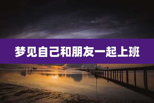 梦见自己和朋友一起上班