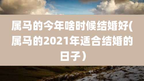 属马的今年啥时候结婚好(属马的2021年适合结婚的日子）