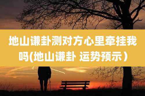 地山谦卦测对方心里牵挂我吗(地山谦卦 运势预示）