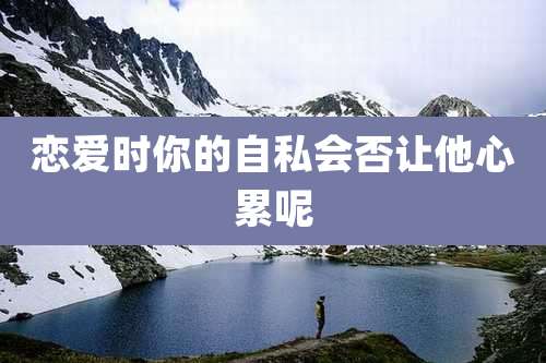 恋爱时你的自私会否让他心累呢