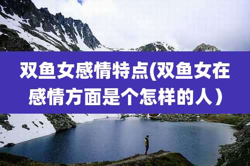 双鱼女感情特点(双鱼女在感情方面是个怎样的人)