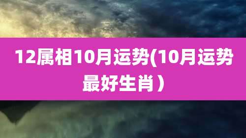 12属相10月运势(10月运势最好生肖）