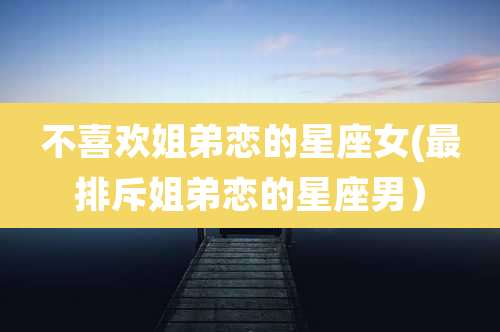 不喜欢姐弟恋的星座女(最排斥姐弟恋的星座男）