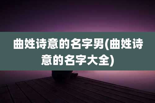 曲姓诗意的名字男(曲姓诗意的名字大全)