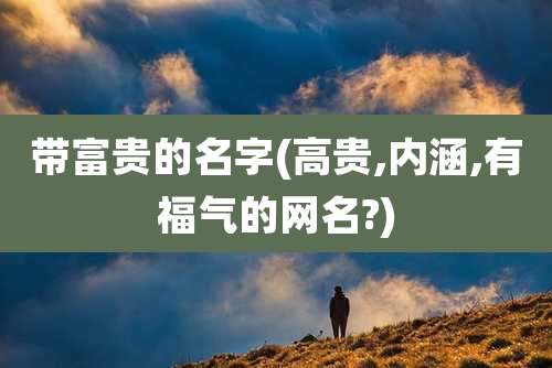 带富贵的名字(高贵,内涵,有福气的网名?)