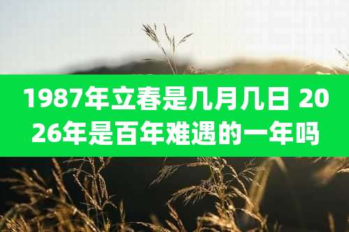 1987年立春是几月几日 2026年是百年难遇的一年吗