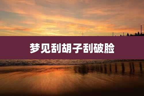 梦见刮胡子刮破脸