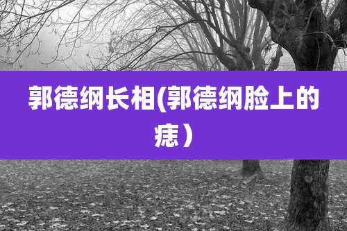 郭德纲长相(郭德纲脸上的痣）