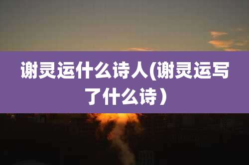 谢灵运什么诗人(谢灵运写了什么诗)