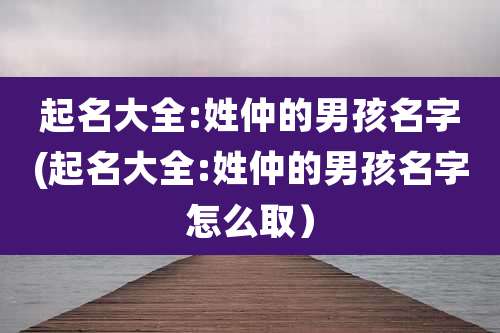 起名大全:姓仲的男孩名字(起名大全:姓仲的男孩名字怎么取）